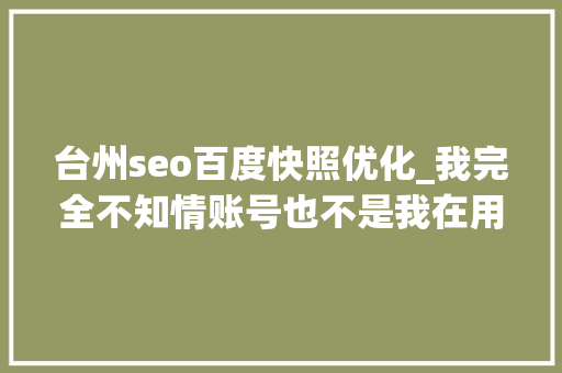 台州seo百度快照优化_我完全不知情账号也不是我在用 法院判决返还货款 台州seo百度快照优化_我完全不知情账号也不是我在用 法院判决返还货款 百度SEO