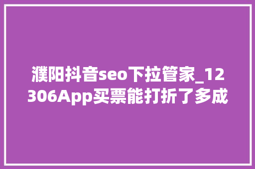 濮阳抖音seo下拉管家_12306App买票能打折了多成分决定票价折扣