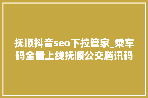 抚顺抖音seo下拉管家_乘车码全量上线抚顺公交腾讯码上助力煤都聪慧转型 抚顺抖音seo下拉管家_乘车码全量上线抚顺公交腾讯码上助力煤都聪慧转型 搜狗SEO
