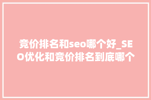 竞价排名和seo哪个好_SEO优化和竞价排名到底哪个更好 竞价排名和seo哪个好_SEO优化和竞价排名到底哪个更好 百度SEO