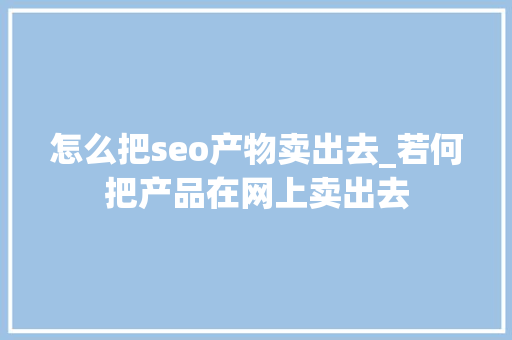 怎么把seo产物卖出去_若何把产品在网上卖出去 怎么把seo产物卖出去_若何把产品在网上卖出去 百度SEO