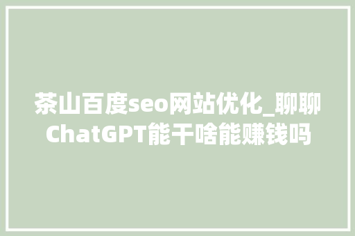 茶山百度seo网站优化_聊聊ChatGPT能干啥能赚钱吗通俗人若何用好ChatGPT