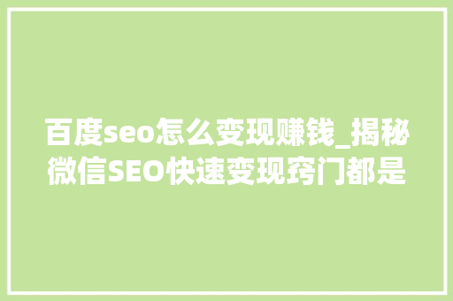 百度seo怎么变现赚钱_揭秘微信SEO快速变现窍门都是若何经由进程微信SEO赚钱的 百度seo怎么变现赚钱_揭秘微信SEO快速变现窍门都是若何经由进程微信SEO赚钱的 SEO关键词