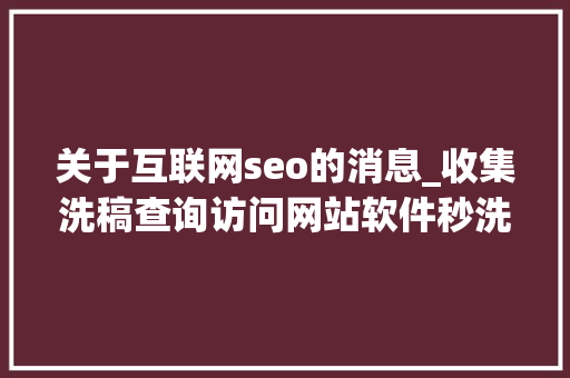 关于互联网seo的消息_收集洗稿查询访问网站软件秒洗写手批量接单 关于互联网seo的消息_收集洗稿查询访问网站软件秒洗写手批量接单 必应SEO