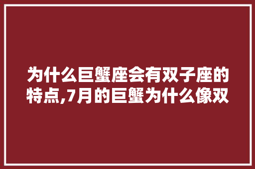 为什么巨蟹座会有双子座的特点,7月的巨蟹为什么像双子呢。 为什么巨蟹座会有双子座的特点,7月的巨蟹为什么像双子呢。 SEO关键词