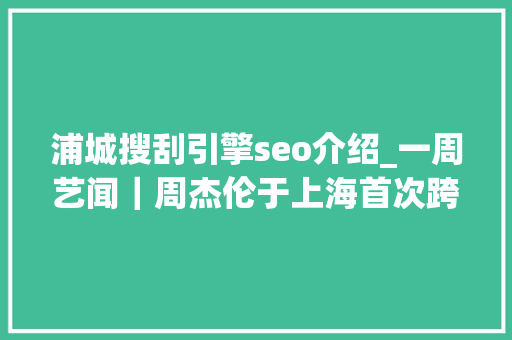 浦城搜刮引擎seo介绍_一周艺闻｜周杰伦于上海首次跨界策展 2023台北国际艺术博览会启幕  凤凰艺术 浦城搜刮引擎seo介绍_一周艺闻｜周杰伦于上海首次跨界策展 2023台北国际艺术博览会启幕  凤凰艺术 必应SEO