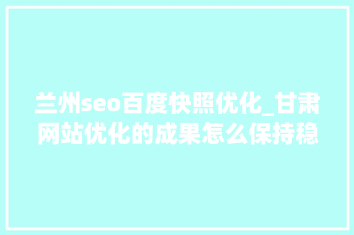 兰州seo百度快照优化_甘肃网站优化的成果怎么保持稳定呢 兰州seo百度快照优化_甘肃网站优化的成果怎么保持稳定呢 网站建设公司