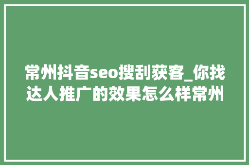 常州抖音seo搜刮获客_你找达人推广的效果怎么样常州代运营 常州抖音seo搜刮获客_你找达人推广的效果怎么样常州代运营 必应SEO