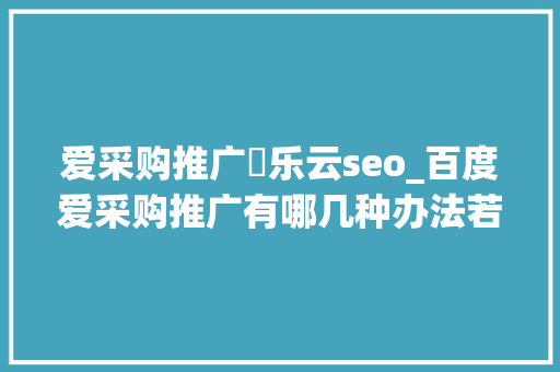爱采购推广亅乐云seo_百度爱采购推广有哪几种办法若何提升爱采购商号运营效果 爱采购推广亅乐云seo_百度爱采购推广有哪几种办法若何提升爱采购商号运营效果 神马SEO
