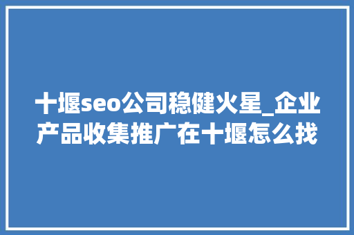 十堰seo公司稳健火星_企业产品收集推广在十堰怎么找专业的收集推广公司 十堰seo公司稳健火星_企业产品收集推广在十堰怎么找专业的收集推广公司 必应SEO