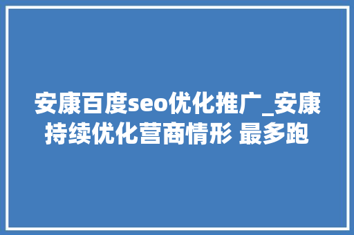 安康百度seo优化推广_安康持续优化营商情形 最多跑一次网上干事成常态