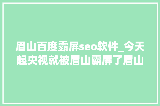 眉山百度霸屏seo软件_今天起央视就被眉山霸屏了眉山人速来扎起