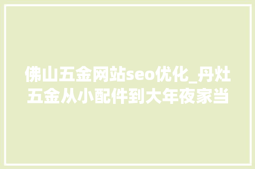 佛山五金网站seo优化_丹灶五金从小配件到大年夜家当｜品格革命 集群战法㉛