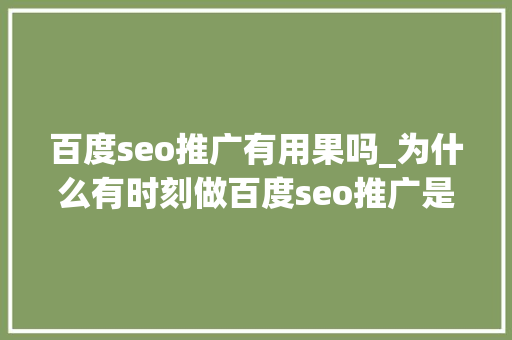 百度seo推广有用果吗_为什么有时刻做百度seo推广是没有效果的 百度seo推广有用果吗_为什么有时刻做百度seo推广是没有效果的 网站建设公司