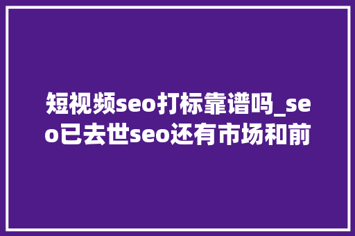 短视频seo打标靠谱吗_seo已去世seo还有市场和前途吗 SEO关键词 短视频seo打标靠谱吗_seo已去世seo还有市场和前途吗 短视频seo打标靠谱吗_seo已去世seo还有市场和前途吗 SEO关键词