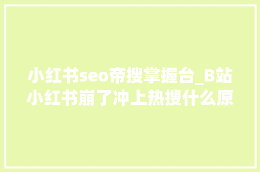 小红书seo帝搜掌握台_B站小红书崩了冲上热搜什么原因 小红书seo帝搜掌握台_B站小红书崩了冲上热搜什么原因 百度SEO