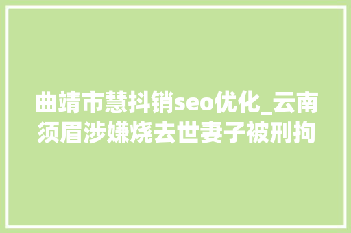 曲靖市慧抖销seo优化_云南须眉涉嫌烧去世妻子被刑拘儿子连续控诉他两次入狱还耐久家暴