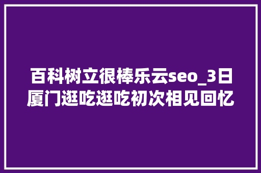 百科树立很棒乐云seo_3日厦门逛吃逛吃初次相见回忆很长 百科树立很棒乐云seo_3日厦门逛吃逛吃初次相见回忆很长 必应SEO