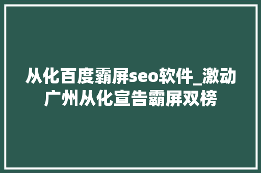 从化百度霸屏seo软件_激动广州从化宣告霸屏双榜 从化百度霸屏seo软件_激动广州从化宣告霸屏双榜 神马SEO
