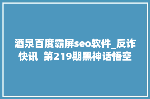 酒泉百度霸屏seo软件_反诈快讯  第219期黑神话悟空霸屏已有天命人受愚 酒泉百度霸屏seo软件_反诈快讯  第219期黑神话悟空霸屏已有天命人受愚 网站建设公司