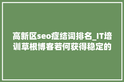 高新区seo症结词排名_IT培训草根博客若何获得稳定的关键词排名 高新区seo症结词排名_IT培训草根博客若何获得稳定的关键词排名 必应SEO