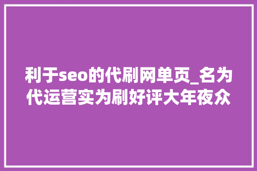 利于seo的代刷网单页_名为代运营实为刷好评大年夜众点评起诉刷单公司获赔70万 利于seo的代刷网单页_名为代运营实为刷好评大年夜众点评起诉刷单公司获赔70万 搜狗SEO