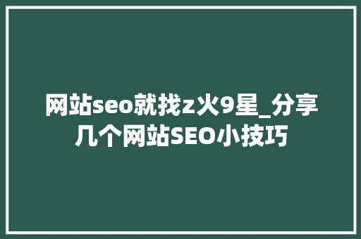 网站seo就找z火9星_分享几个网站SEO小技巧 网站seo就找z火9星_分享几个网站SEO小技巧 神马SEO