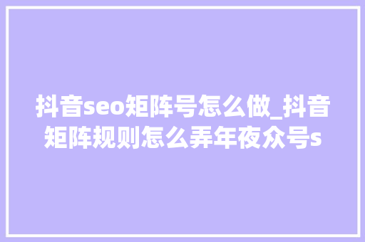 抖音seo矩阵号怎么做_抖音矩阵规则怎么弄年夜众号seo矩阵 抖音seo矩阵号怎么做_抖音矩阵规则怎么弄年夜众号seo矩阵 网站建设公司