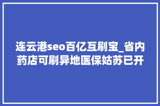 连云港seo百亿互刷宝_省内药店可刷异地医保姑苏已开通42家