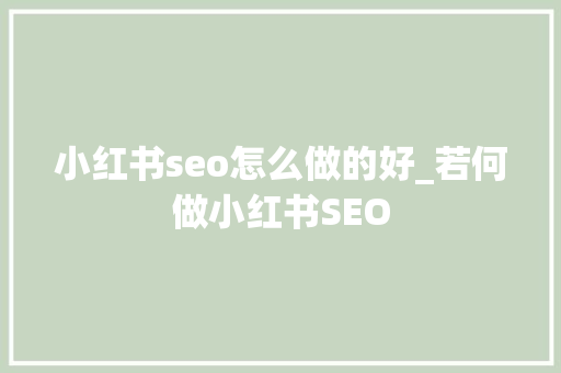 小红书seo怎么做的好_若何做小红书SEO 小红书seo怎么做的好_若何做小红书SEO 必应SEO