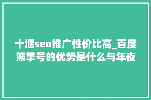 十堰seo推广性价比高_百度熊掌号的优势是什么与年夜众号有什么差异 十堰seo推广性价比高_百度熊掌号的优势是什么与年夜众号有什么差异 神马SEO