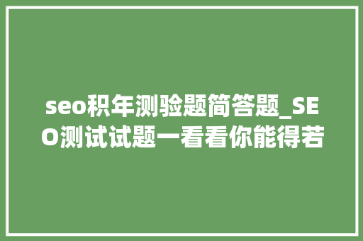 seo积年测验题简答题_SEO测试试题一看看你能得若干分 seo积年测验题简答题_SEO测试试题一看看你能得若干分 SEO关键词