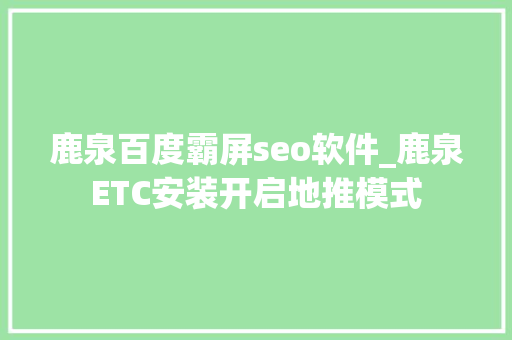 鹿泉百度霸屏seo软件_鹿泉ETC安装开启地推模式