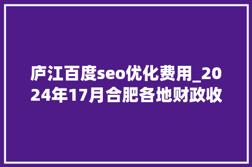 庐江百度seo优化费用_2024年17月合肥各地财政收入出炉肥西超55亿瑶海增长失落速