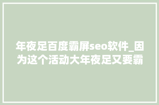 年夜足百度霸屏seo软件_因为这个活动大年夜足又要霸屏收集
