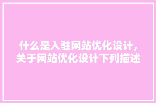 什么是入驻网站优化设计，关于网站优化设计下列描述正确的是。 什么是入驻网站优化设计，关于网站优化设计下列描述正确的是。 神马SEO