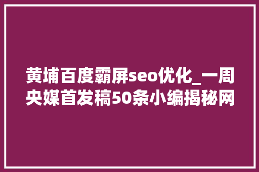 黄埔百度霸屏seo优化_一周央媒首发稿50条小编揭秘网红是若何炼成的