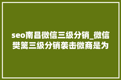 seo南昌微信三级分销_微信樊篱三级分销袭击微商是为平易近除害照样做大年夜后的傲慢 seo南昌微信三级分销_微信樊篱三级分销袭击微商是为平易近除害照样做大年夜后的傲慢 搜狗SEO