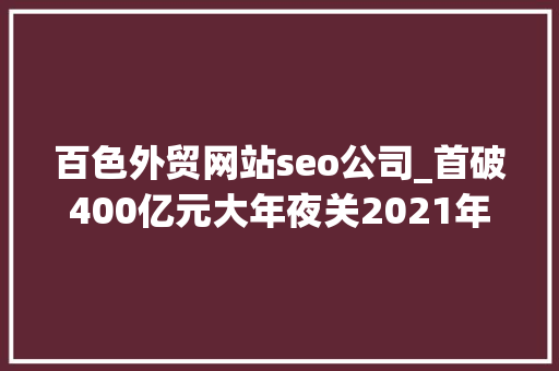 百色外贸网站seo公司_首破400亿元大年夜关2021年百色外贸进出口立异高