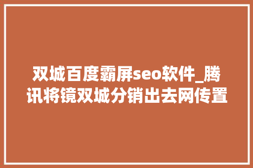 双城百度霸屏seo软件_腾讯将镜双城分销出去网传置换任嘉伦新剧谁赚了