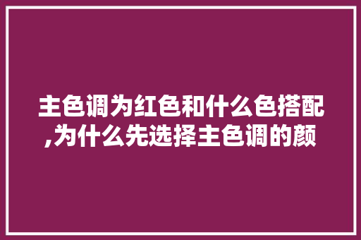 主色调为红色和什么色搭配,为什么先选择主色调的颜色。 主色调为红色和什么色搭配,为什么先选择主色调的颜色。 SEO关键词