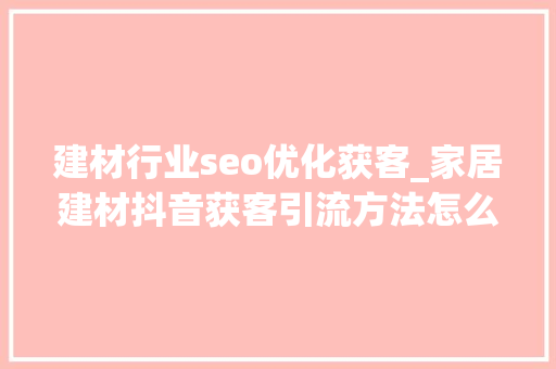 建材行业seo优化获客_家居建材抖音获客引流方法怎么做家居建材抖音引流 建材行业seo优化获客_家居建材抖音获客引流方法怎么做家居建材抖音引流 百度SEO