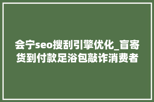 会宁seo搜刮引擎优化_盲寄货到付款足浴包敲诈消费者刑事审查公益诉讼亮剑