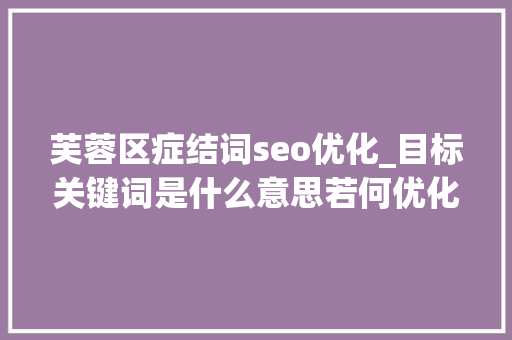 芙蓉区症结词seo优化_目标关键词是什么意思若何优化目标关键词 芙蓉区症结词seo优化_目标关键词是什么意思若何优化目标关键词 网站建设公司