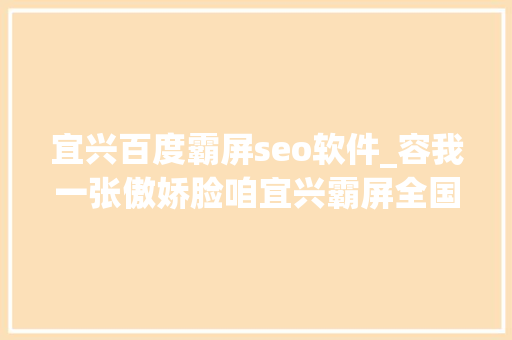 宜兴百度霸屏seo软件_容我一张傲娇脸咱宜兴霸屏全国各大年夜媒体网站速速围不雅观 宜兴百度霸屏seo软件_容我一张傲娇脸咱宜兴霸屏全国各大年夜媒体网站速速围不雅观 SEO关键词