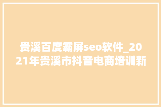 贵溪百度霸屏seo软件_2021年贵溪市抖音电商培训新营销社交电商企业级抖音自媒体 贵溪百度霸屏seo软件_2021年贵溪市抖音电商培训新营销社交电商企业级抖音自媒体 网站建设公司