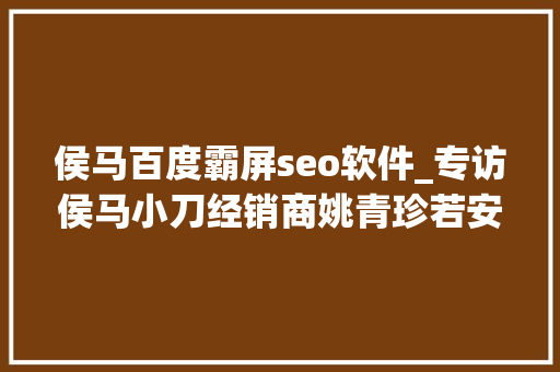 侯马百度霸屏seo软件_专访侯马小刀经销商姚青珍若安在当地电动车行业做大年夜做强 SEO关键词 侯马百度霸屏seo软件_专访侯马小刀经销商姚青珍若安在当地电动车行业做大年夜做强 侯马百度霸屏seo软件_专访侯马小刀经销商姚青珍若安在当地电动车行业做大年夜做强 SEO关键词