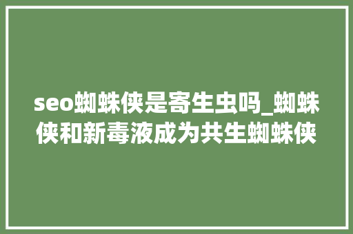 seo蜘蛛侠是寄生虫吗_蜘蛛侠和新毒液成为共生蜘蛛侠 seo蜘蛛侠是寄生虫吗_蜘蛛侠和新毒液成为共生蜘蛛侠 百度SEO