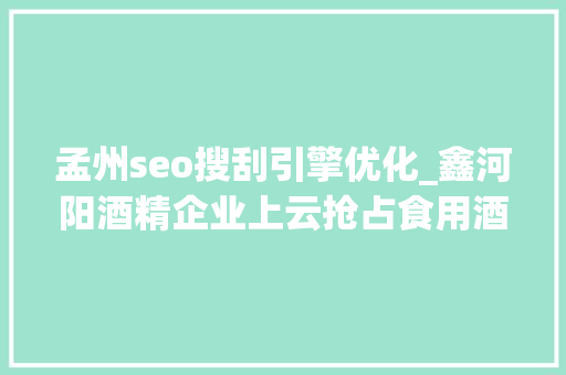 孟州seo搜刮引擎优化_鑫河阳酒精企业上云抢占食用酒精业智能化培植头筹 必应SEO