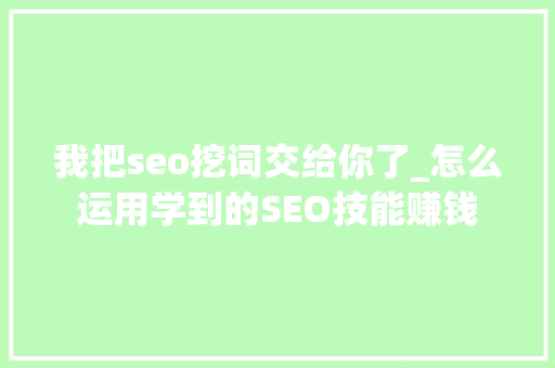 我把seo挖词交给你了_怎么运用学到的SEO技能赚钱 我把seo挖词交给你了_怎么运用学到的SEO技能赚钱 网站建设公司